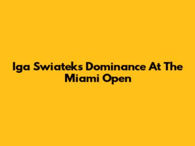 Iga Swiatek's Dominance At The Miami Open
