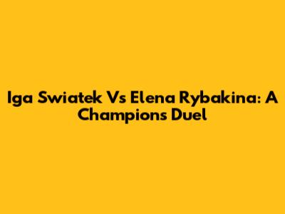Iga Swiatek Vs Elena Rybakina: A Champion's Duel