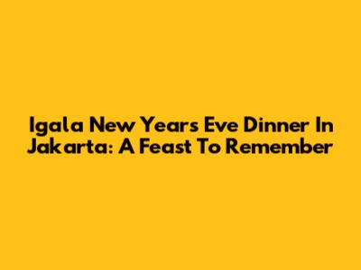 Igala New Year's Eve Dinner In Jakarta: A Feast To Remember