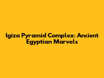 Igiza Pyramid Complex: Ancient Egyptian Marvels