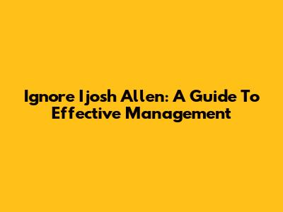 Ignore Ijosh Allen: A Guide To Effective Management