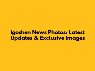 Igoshen News Photos: Latest Updates & Exclusive Images
