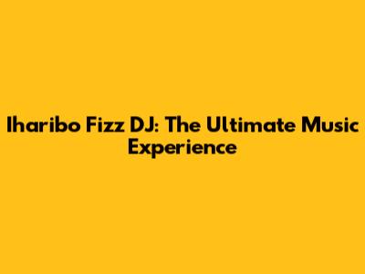 Iharibo Fizz DJ: The Ultimate Music Experience