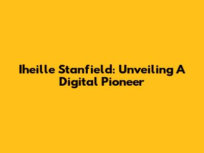 Iheille Stanfield: Unveiling A Digital Pioneer