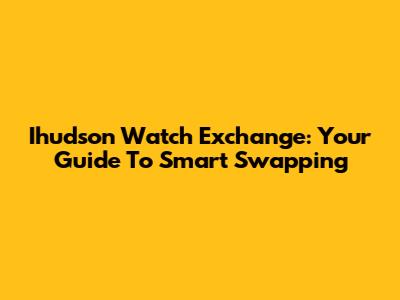 Ihudson Watch Exchange: Your Guide To Smart Swapping