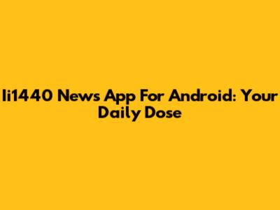 Ii1440 News App For Android: Your Daily Dose