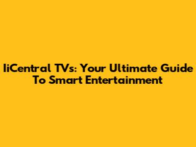 IiCentral TVs: Your Ultimate Guide To Smart Entertainment
