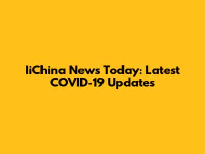 IiChina News Today: Latest COVID-19 Updates