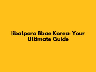 Iibalporo Bbae Korea: Your Ultimate Guide