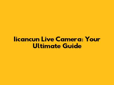 Iicancun Live Camera: Your Ultimate Guide