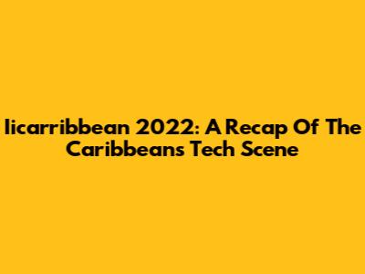 Iicarribbean 2022: A Recap Of The Caribbean's Tech Scene