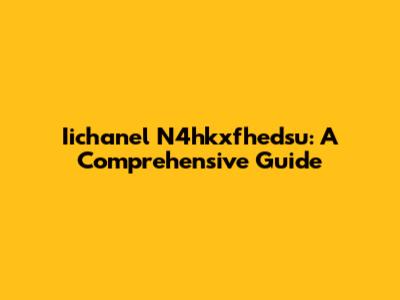 Iichanel N4hkxfhedsu: A Comprehensive Guide