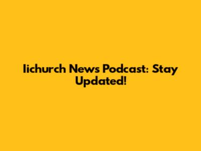Iichurch News Podcast: Stay Updated!