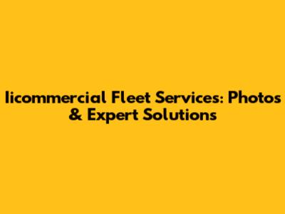 Iicommercial Fleet Services: Photos & Expert Solutions