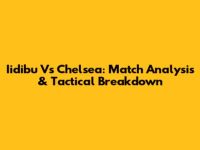 Iidibu Vs Chelsea: Match Analysis & Tactical Breakdown