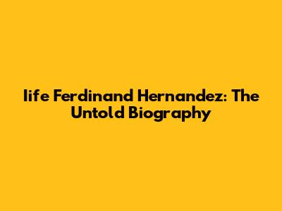 Iife Ferdinand Hernandez: The Untold Biography