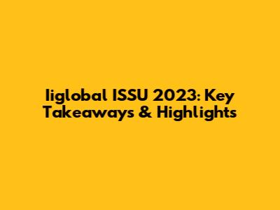 Iiglobal ISSU 2023: Key Takeaways & Highlights