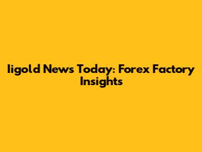 Iigold News Today: Forex Factory Insights