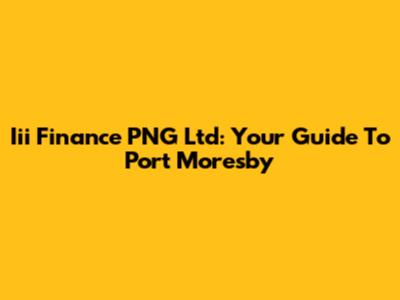 Iii Finance PNG Ltd: Your Guide To Port Moresby
