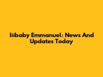 Iiibaby Emmanuel: News And Updates Today