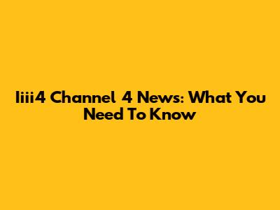 Iiii4 Channel 4 News: What You Need To Know