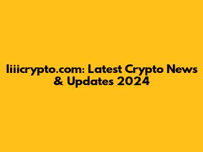 Iiiicrypto.com: Latest Crypto News & Updates 2024
