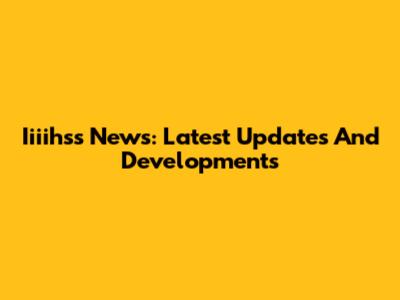 Iiiihss News: Latest Updates And Developments