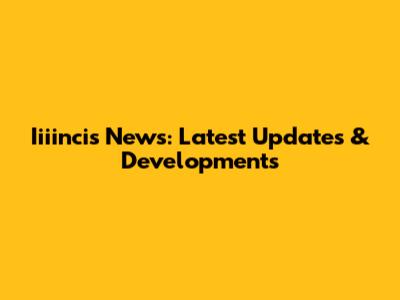 Iiiincis News: Latest Updates & Developments