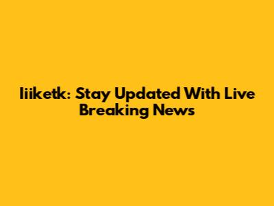 Iiiketk: Stay Updated With Live Breaking News