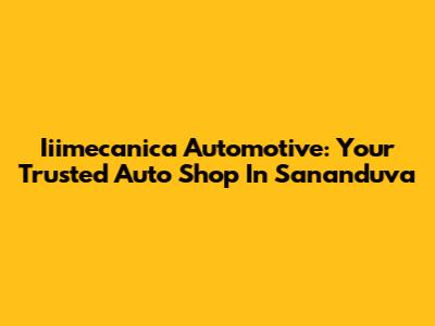 Iiimecanica Automotive: Your Trusted Auto Shop In Sananduva