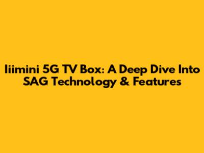 Iiimini 5G TV Box: A Deep Dive Into SAG Technology & Features