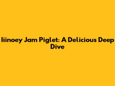 Iiinoey Jam Piglet: A Delicious Deep Dive