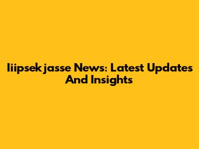 Iiipsekjasse News: Latest Updates And Insights