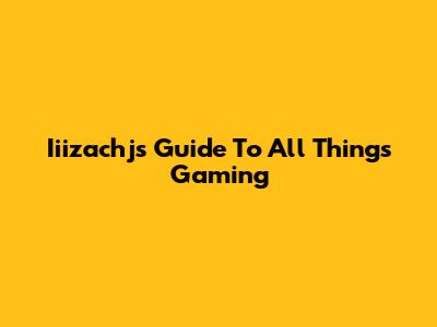 Iiizachj's Guide To All Things Gaming
