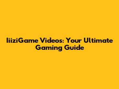 IiiziGame Videos: Your Ultimate Gaming Guide