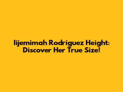 Iijemimah Rodriguez Height: Discover Her True Size!