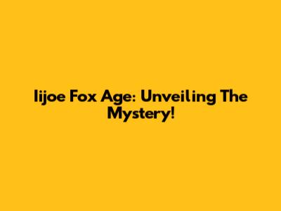 Iijoe Fox Age: Unveiling The Mystery!