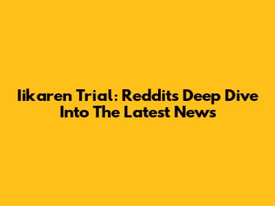 Iikaren Trial: Reddit's Deep Dive Into The Latest News