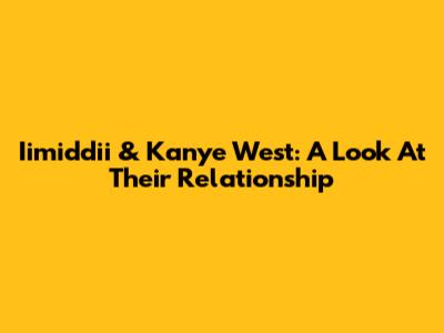 Iimiddii & Kanye West: A Look At Their Relationship