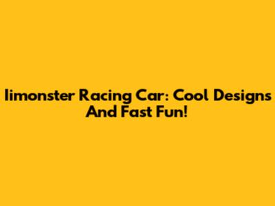 Iimonster Racing Car: Cool Designs And Fast Fun!