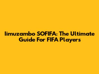 Iimuzambo SOFIFA: The Ultimate Guide For FIFA Players