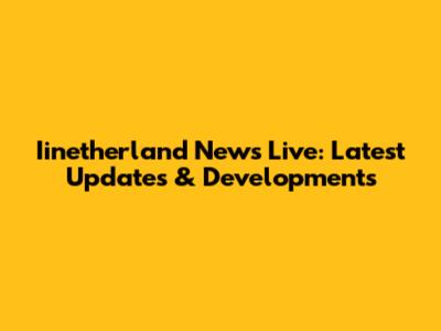 Iinetherland News Live: Latest Updates & Developments
