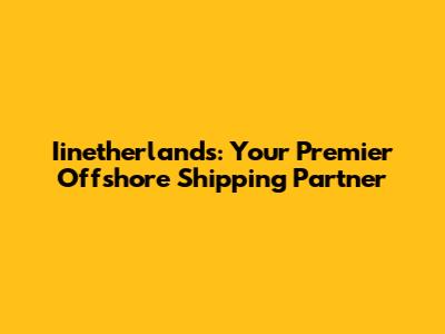 Iinetherlands: Your Premier Offshore Shipping Partner