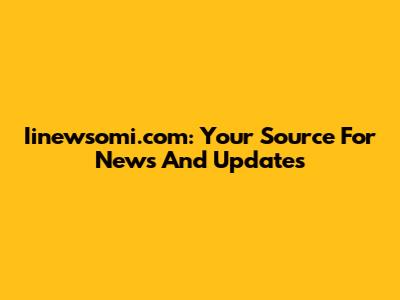 Iinewsomi.com: Your Source For News And Updates