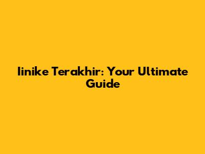 Iinike Terakhir: Your Ultimate Guide