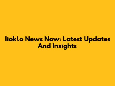 Iioklo News Now: Latest Updates And Insights