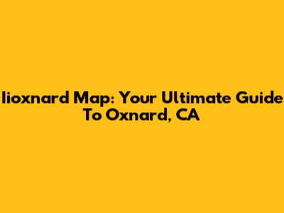 Iioxnard Map: Your Ultimate Guide To Oxnard, CA