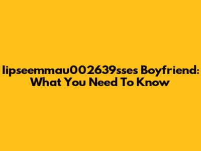 Iipseemmau002639sse's Boyfriend: What You Need To Know