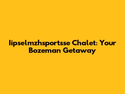 Iipselmzhsportsse Chalet: Your Bozeman Getaway