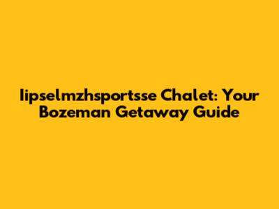 Iipselmzhsportsse Chalet: Your Bozeman Getaway Guide